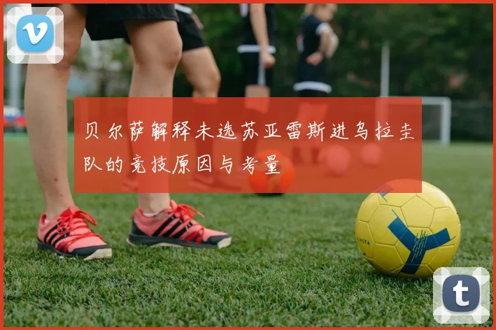 贝尔萨解释未选苏亚雷斯进乌拉圭队的竞技原因与考量
