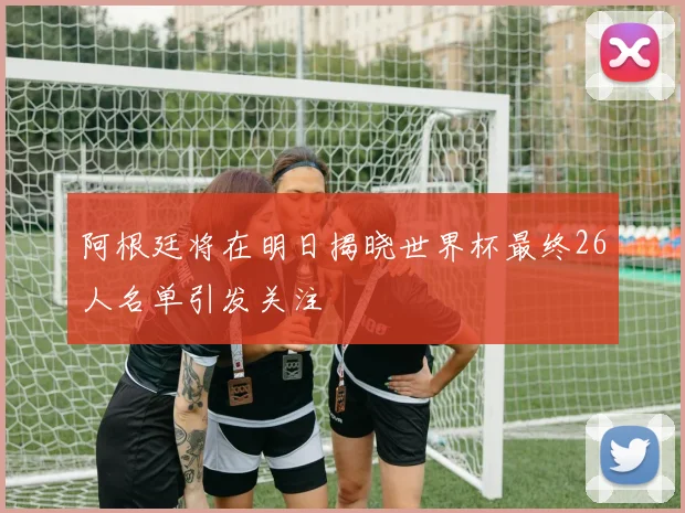 阿根廷将在明日揭晓世界杯最终26人名单引发关注