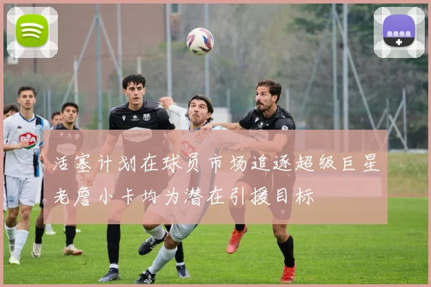 活塞计划在球员市场追逐超级巨星老詹小卡均为潜在引援目标