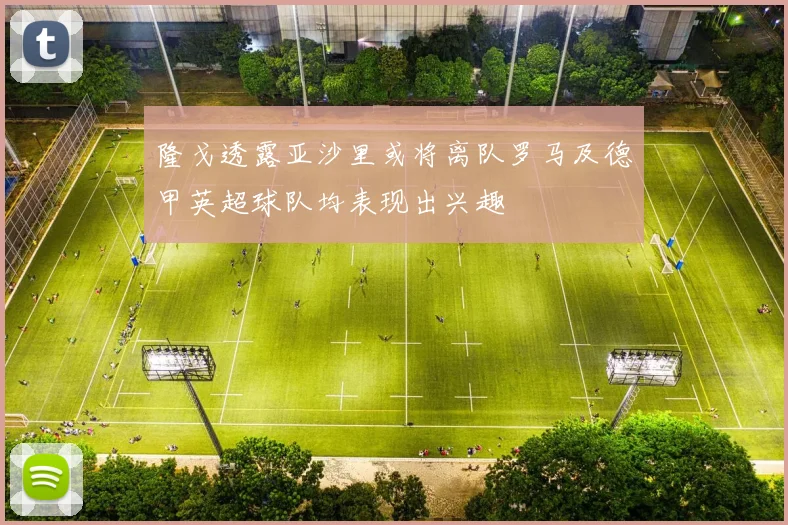 隆戈透露亚沙里或将离队罗马及德甲英超球队均表现出兴趣