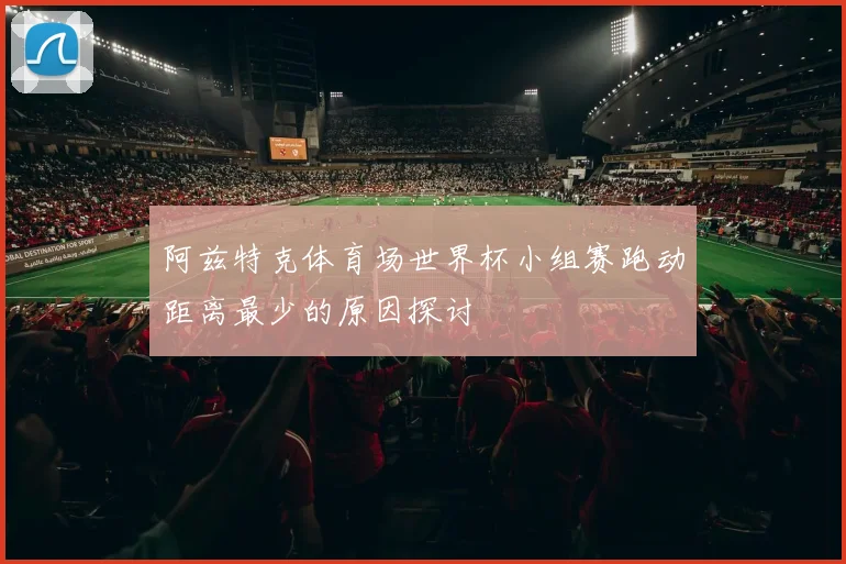 阿兹特克体育场世界杯小组赛跑动距离最少的原因探讨