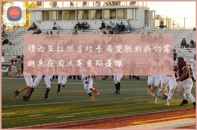穆西亚拉坦言对手渴望胜利我们需避免在淘汰赛重蹈覆辙