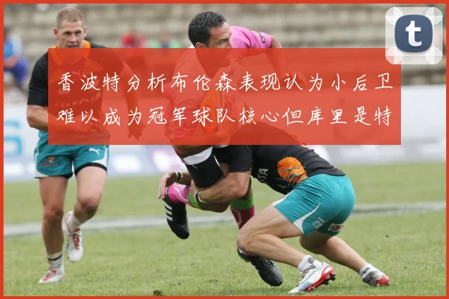 香波特分析布伦森表现认为小后卫难以成为冠军球队核心但库里是特例