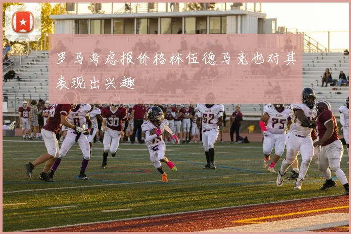 罗马考虑报价格林伍德马竞也对其表现出兴趣