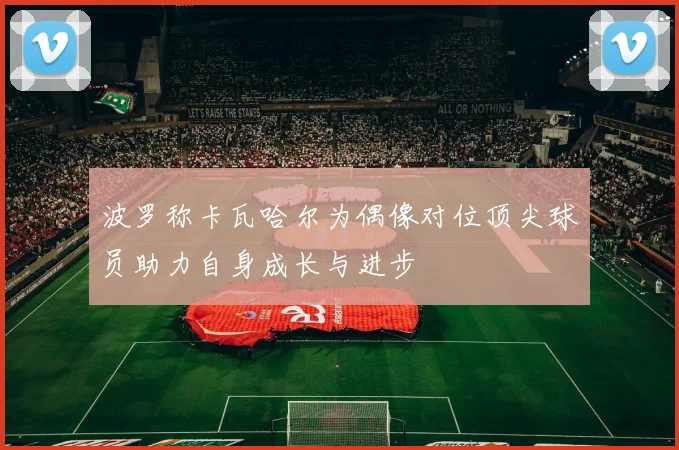 波罗称卡瓦哈尔为偶像对位顶尖球员助力自身成长与进步