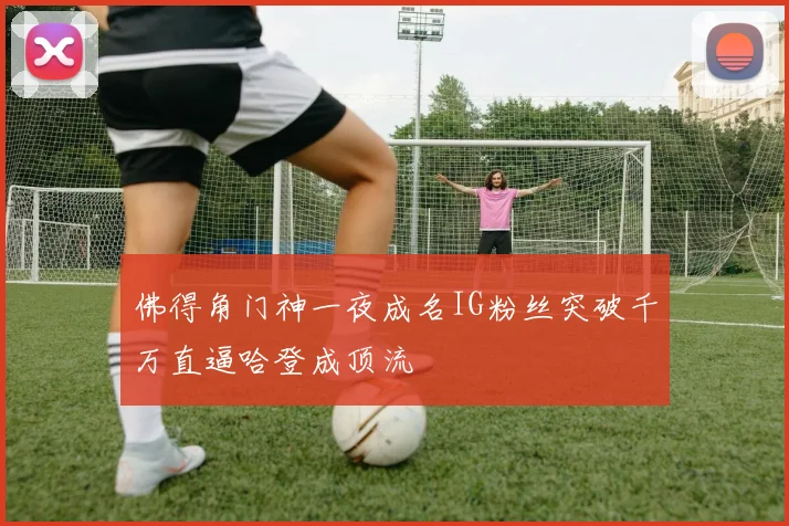 佛得角门神一夜成名IG粉丝突破千万直逼哈登成顶流