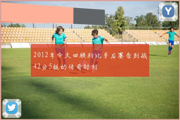 2012年今天回顾科比季后赛告别战42分5板的传奇时刻